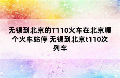 无锡到北京的T110火车在北京哪个火车站停 无锡到北京t110次列车